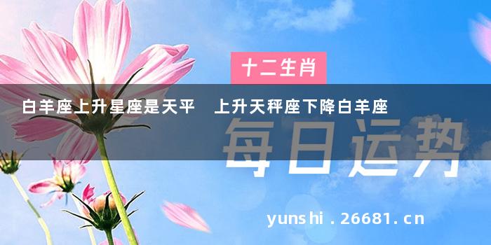 白羊座上升星座是天平 上升天秤座下降白羊座